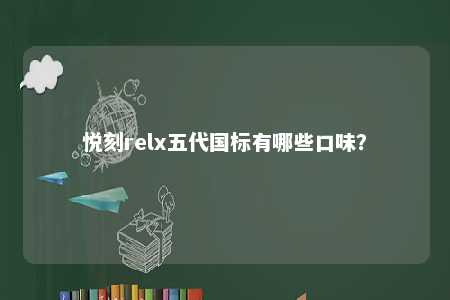 悦刻relx五代国标有哪些口味？ 